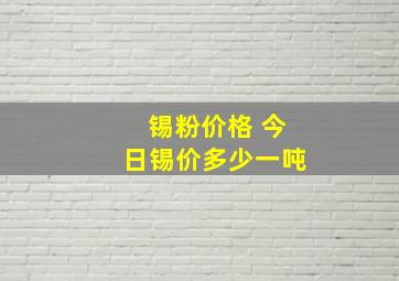 锡粉价格 今日锡价多少一吨